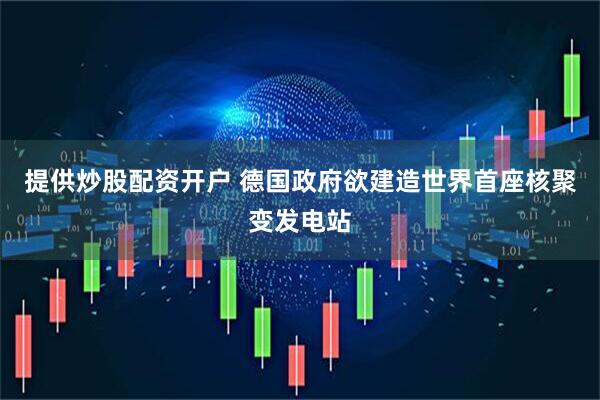 提供炒股配资开户 德国政府欲建造世界首座核聚变发电站