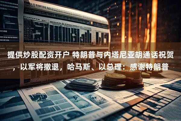 提供炒股配资开户 特朗普与内塔尼亚胡通话祝贺，以军将撤退，哈马斯、以总理：感谢特朗普