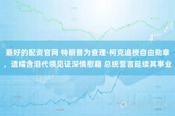 最好的配资官网 特朗普为查理·柯克追授自由勋章，遗孀含泪代领见证深情慰藉 总统誓言延续其事业