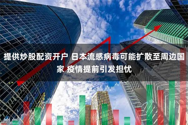 提供炒股配资开户 日本流感病毒可能扩散至周边国家 疫情提前引发担忧