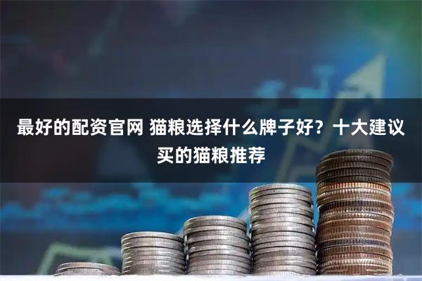 最好的配资官网 猫粮选择什么牌子好？十大建议买的猫粮推荐