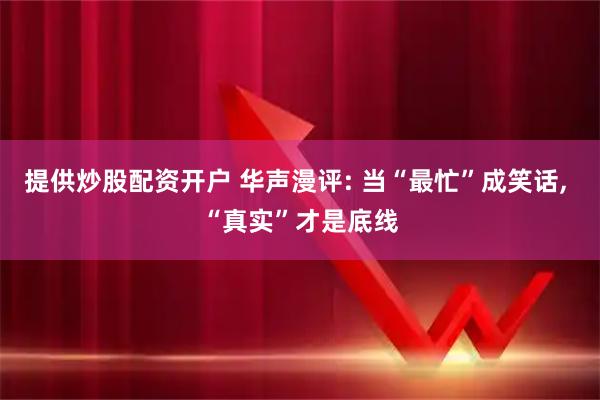 提供炒股配资开户 华声漫评: 当“最忙”成笑话, “真实”才是底线