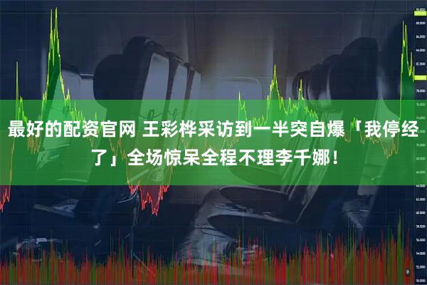 最好的配资官网 王彩桦采访到一半突自爆「我停经了」全场惊呆　全程不理李千娜！