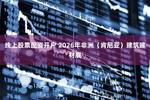 线上股票配资开户 2026年非洲（肯尼亚）建筑建材展