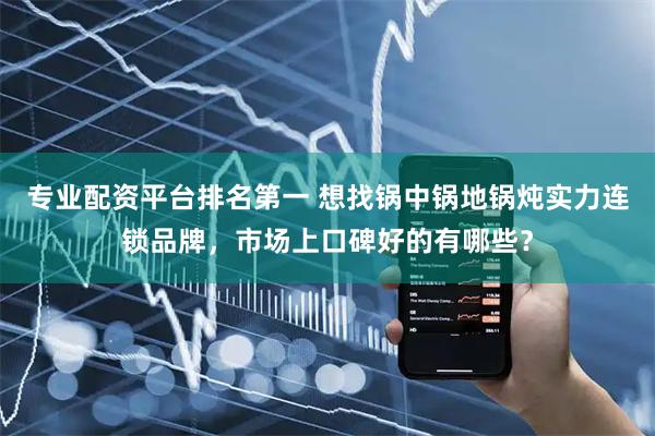 专业配资平台排名第一 想找锅中锅地锅炖实力连锁品牌，市场上口碑好的有哪些？