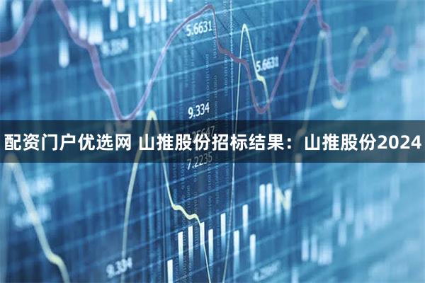 配资门户优选网 山推股份招标结果：山推股份2024