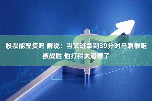 股票能配资吗 解说：当文班拿到39分时马刺很难被战胜 他打得太超模了