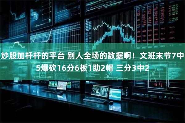 炒股加杆杆的平台 别人全场的数据啊！文班末节7中5爆砍16分6板1助2帽 三分3中2