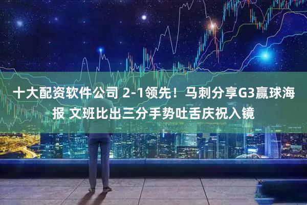 十大配资软件公司 2-1领先！马刺分享G3赢球海报 文班比出三分手势吐舌庆祝入镜