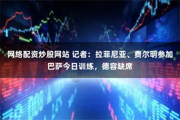 网络配资炒股网站 记者：拉菲尼亚、费尔明参加巴萨今日训练，德容缺席