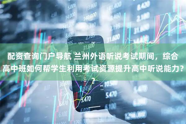 配资查询门户导航 兰州外语听说考试期间，综合高中班如何帮学生利用考试资源提升高中听说能力？
