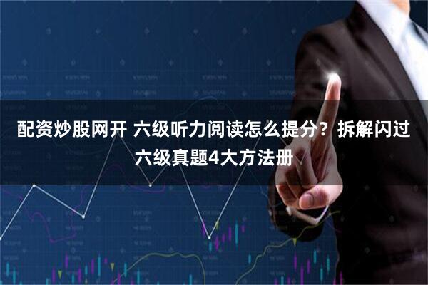 配资炒股网开 六级听力阅读怎么提分？拆解闪过六级真题4大方法册
