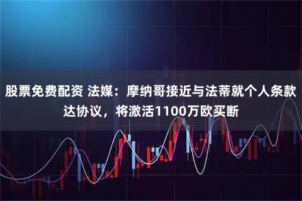 股票免费配资 法媒：摩纳哥接近与法蒂就个人条款达协议，将激活1100万欧买断