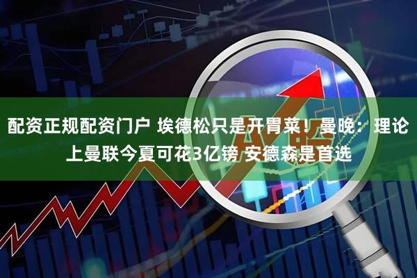 配资正规配资门户 埃德松只是开胃菜！曼晚：理论上曼联今夏可花3亿镑 安德森是首选