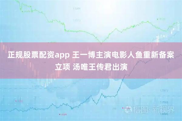 正规股票配资app 王一博主演电影人鱼重新备案立项 汤唯王传君出演