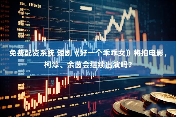 免费配资系统 短剧《好一个乖乖女》将拍电影，柯淳、余茵会继续出演吗？