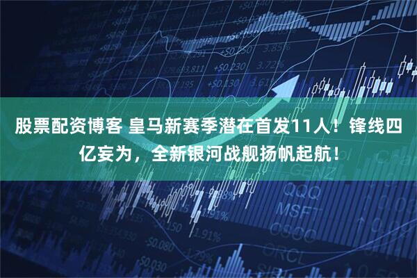 股票配资博客 皇马新赛季潜在首发11人!锋线四亿妄为,全新银河战舰扬帆起航!