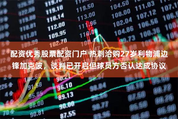 配资优秀股票配资门户 热刺洽购27岁利物浦边锋加克波，谈判已开启但球员方否认达成协议