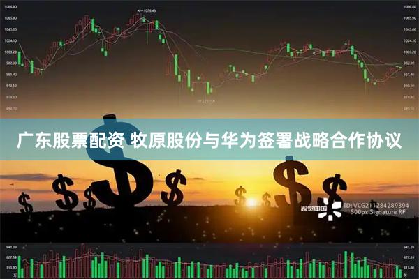 广东股票配资 牧原股份与华为签署战略合作协议