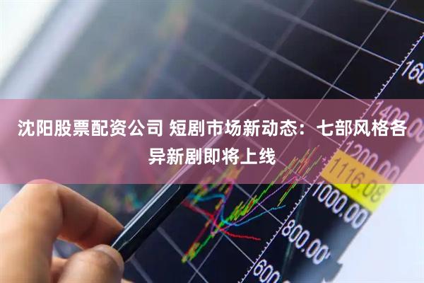 沈阳股票配资公司 短剧市场新动态：七部风格各异新剧即将上线