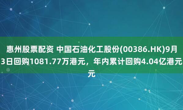 惠州股票配资 中国石油化工股份(00386.HK)9月3日回购1081.77万港元，年内累计回购4.04亿港元