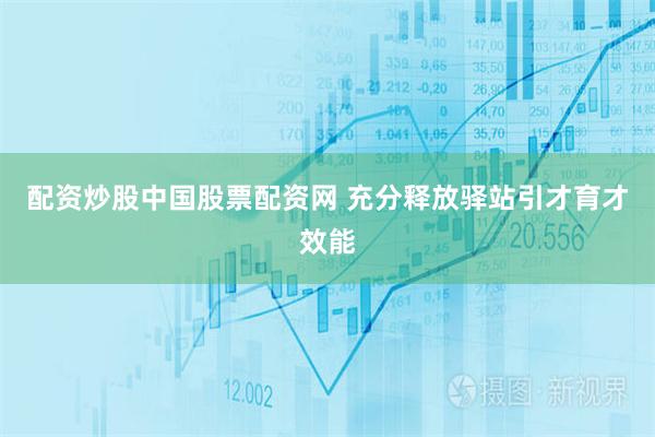 配资炒股中国股票配资网 充分释放驿站引才育才效能