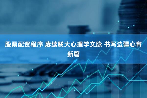 股票配资程序 赓续联大心理学文脉 书写边疆心育新篇