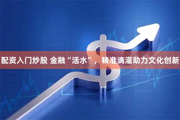 配资入门炒股 金融“活水”，精准滴灌助力文化创新