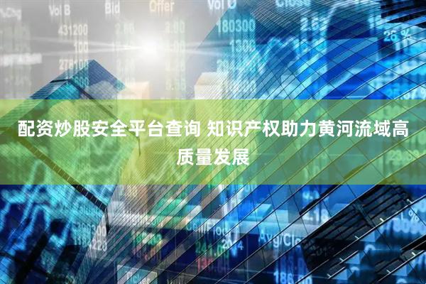 配资炒股安全平台查询 知识产权助力黄河流域高质量发展