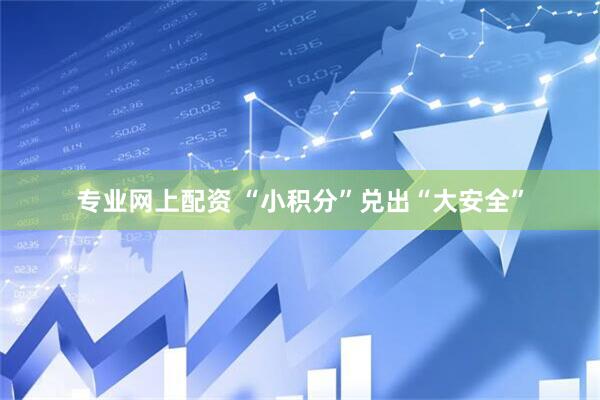专业网上配资 “小积分”兑出“大安全”