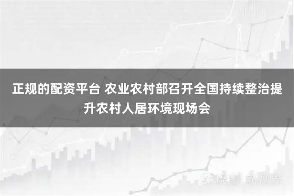 正规的配资平台 农业农村部召开全国持续整治提升农村人居环境现场会