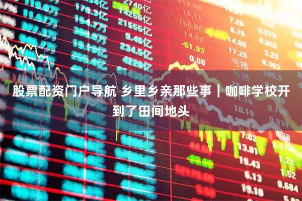 股票配资门户导航 乡里乡亲那些事｜咖啡学校开到了田间地头